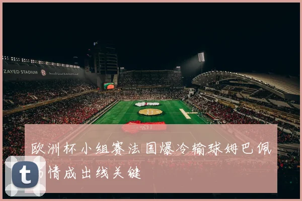 欧洲杯小组赛法国爆冷输球姆巴佩伤情成出线关键