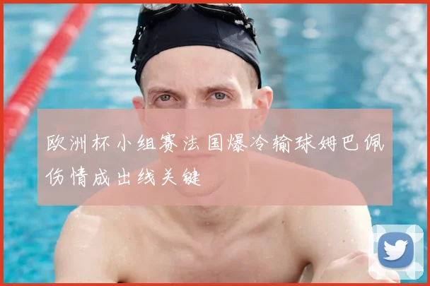 欧洲杯小组赛法国爆冷输球姆巴佩伤情成出线关键