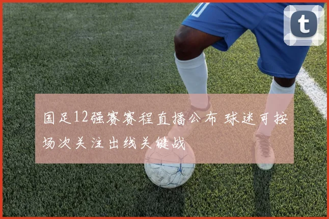 国足12强赛赛程直播公布 球迷可按场次关注出线关键战