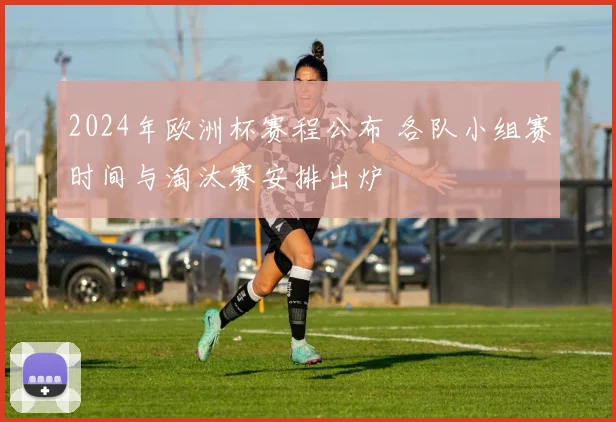 2024年欧洲杯赛程公布 各队小组赛时间与淘汰赛安排出炉