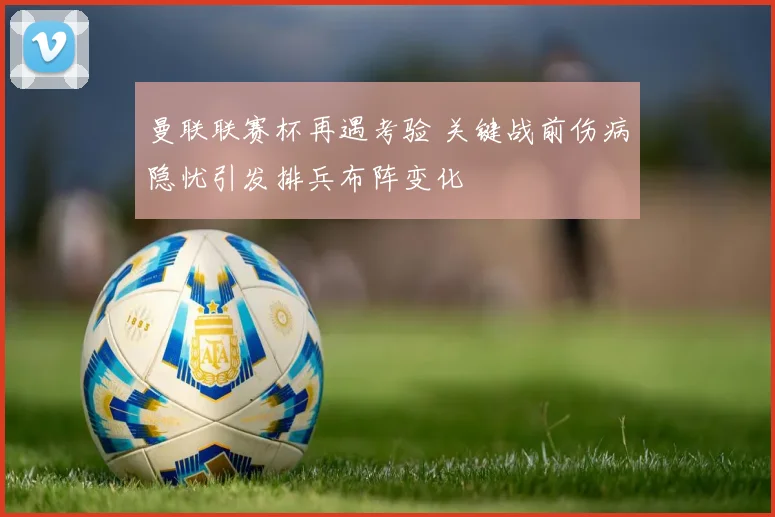 曼联联赛杯再遇考验 关键战前伤病隐忧引发排兵布阵变化