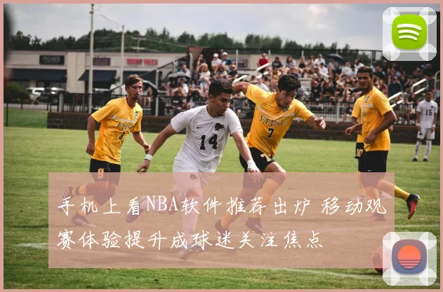 手机上看NBA软件推荐出炉 移动观赛体验提升成球迷关注焦点