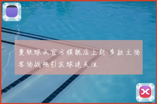 曼联球衣官方旗舰店上新 多款主场客场战袍引发球迷关注