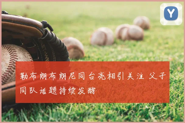 勒布朗布朗尼同台亮相引关注 父子同队话题持续发酵