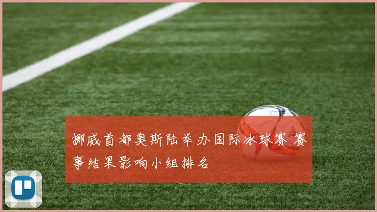 挪威首都奥斯陆举办国际冰球赛 赛事结果影响小组排名