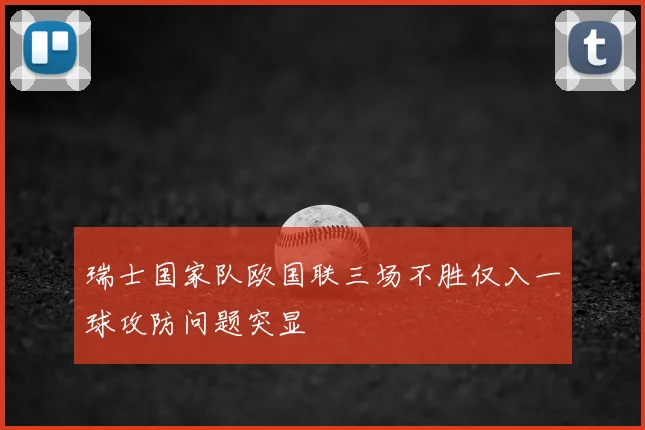 瑞士国家队欧国联三场不胜仅入一球攻防问题突显