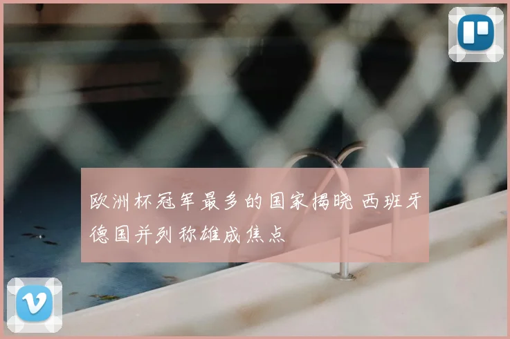 欧洲杯冠军最多的国家揭晓 西班牙德国并列称雄成焦点