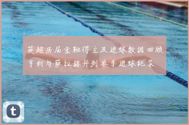 英超历届金靴得主及进球数据回顾亨利与萨拉赫并列单季进球纪录