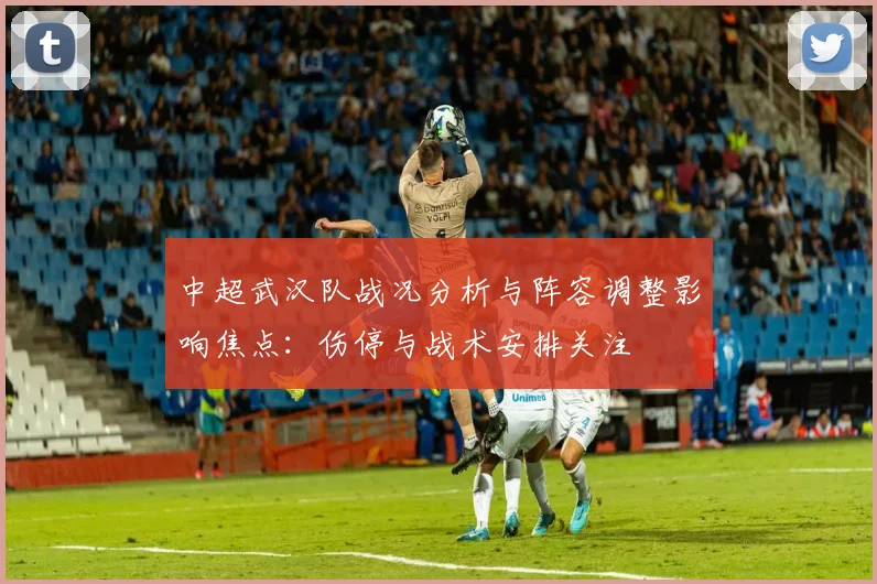 中超武汉队战况分析与阵容调整影响焦点：伤停与战术安排关注