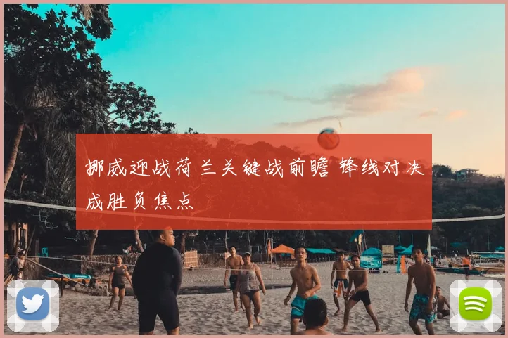 挪威迎战荷兰关键战前瞻 锋线对决成胜负焦点