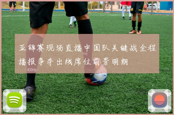 亚锦赛现场直播中国队关键战全程播报争夺出线席位前景明朗