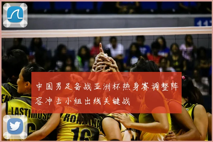 中国男足备战亚洲杯热身赛调整阵容冲击小组出线关键战