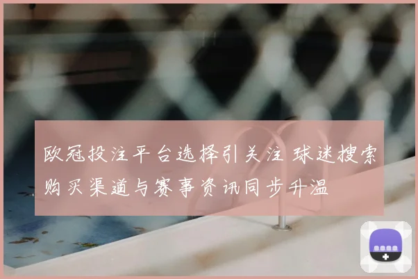 欧冠投注平台选择引关注 球迷搜索购买渠道与赛事资讯同步升温