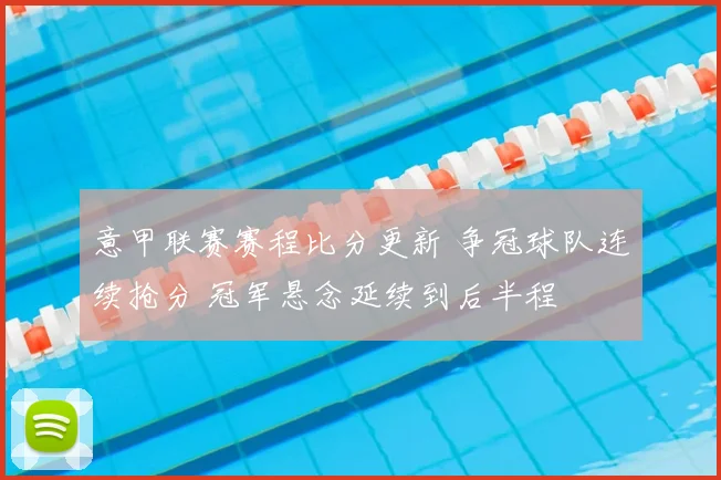 意甲联赛赛程比分更新 争冠球队连续抢分 冠军悬念延续到后半程