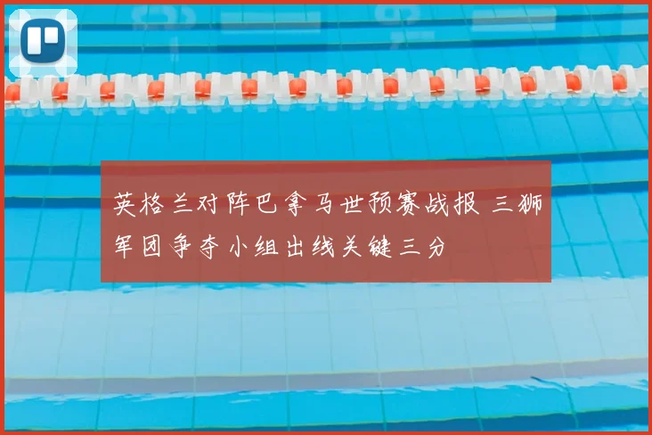英格兰对阵巴拿马世预赛战报 三狮军团争夺小组出线关键三分