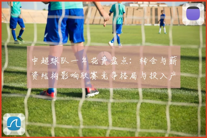 中超球队一年花费盘点：转会与薪资结构影响联赛竞争格局与投入产出