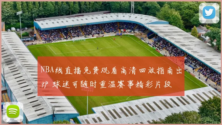 NBA线直播免费观看高清回放指南出炉 球迷可随时重温赛事精彩片段