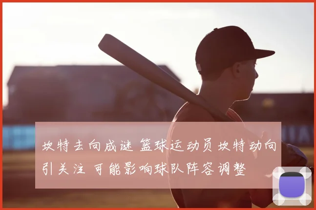 坎特去向成谜 篮球运动员坎特动向引关注 可能影响球队阵容调整