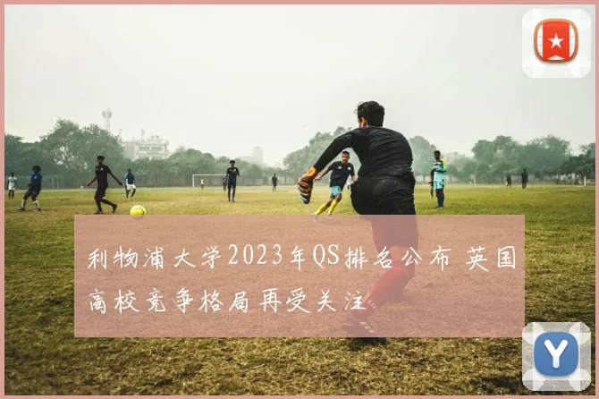利物浦大学2023年QS排名公布 英国高校竞争格局再受关注