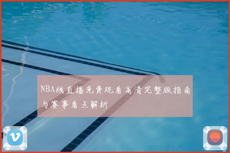 NBA线直播免费观看高清完整版指南与赛事看点解析