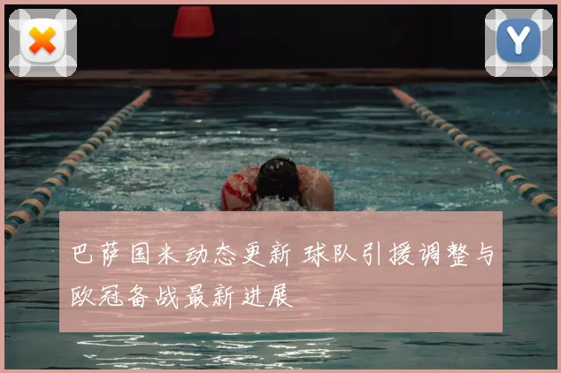 巴萨国米动态更新 球队引援调整与欧冠备战最新进展