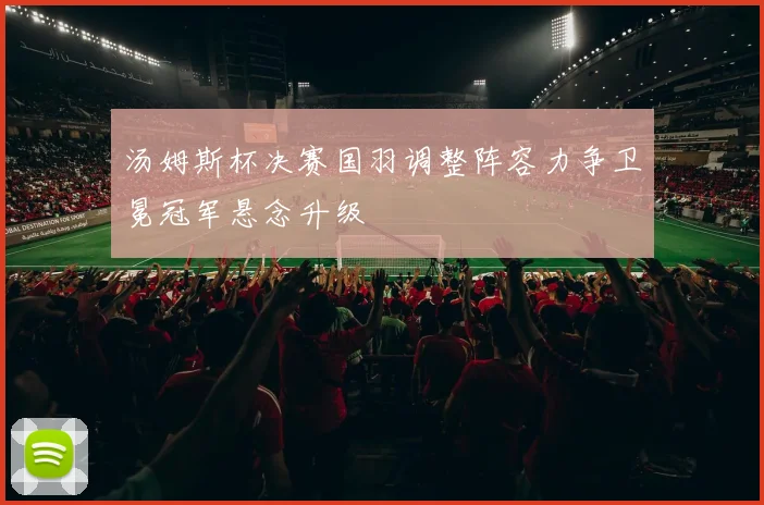 汤姆斯杯决赛国羽调整阵容力争卫冕冠军悬念升级