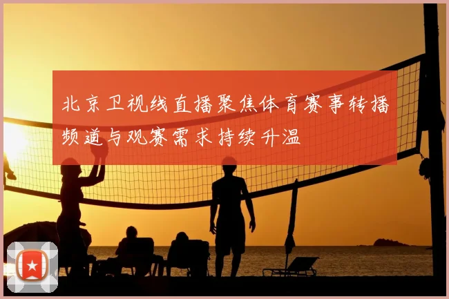 北京卫视线直播聚焦体育赛事转播频道与观赛需求持续升温
