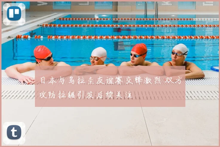 日本与乌拉圭友谊赛交锋激烈 双方攻防拉锯引发后续关注
