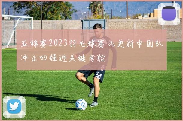 亚锦赛2023羽毛球赛况更新中国队冲击四强迎关键考验