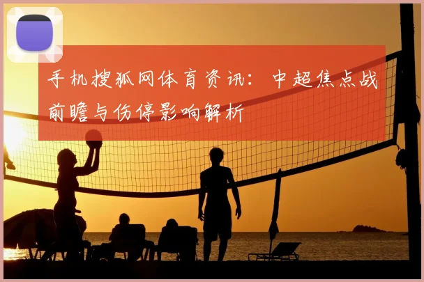 手机搜狐网体育资讯：中超焦点战前瞻与伤停影响解析