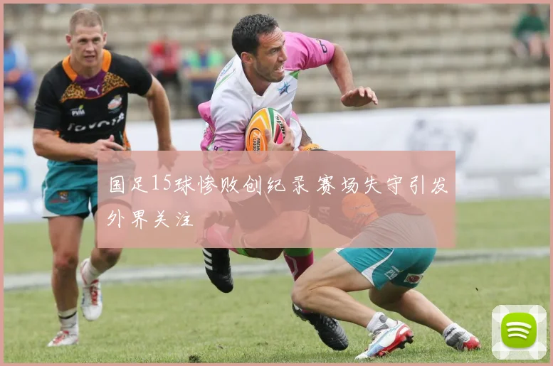 国足15球惨败创纪录 赛场失守引发外界关注