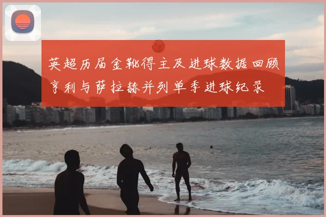 英超历届金靴得主及进球数据回顾亨利与萨拉赫并列单季进球纪录