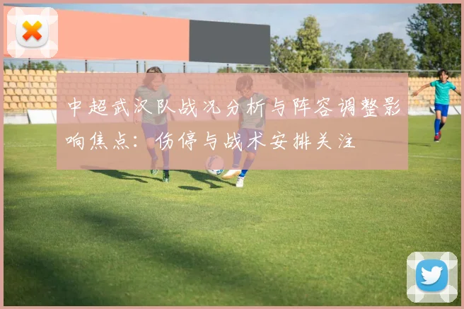 中超武汉队战况分析与阵容调整影响焦点：伤停与战术安排关注