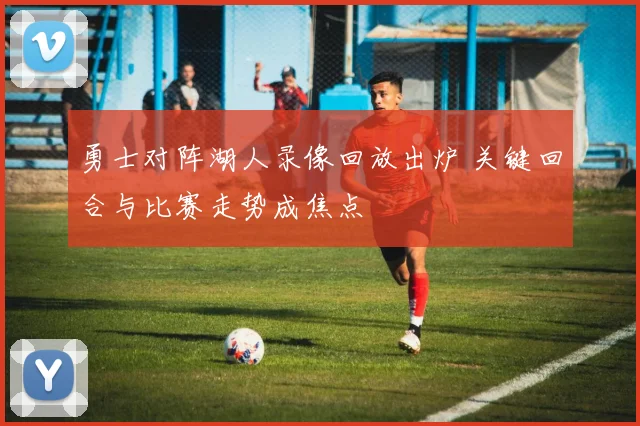 勇士对阵湖人录像回放出炉 关键回合与比赛走势成焦点