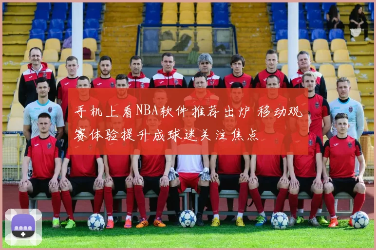 手机上看NBA软件推荐出炉 移动观赛体验提升成球迷关注焦点