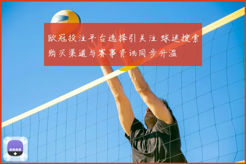 欧冠投注平台选择引关注 球迷搜索购买渠道与赛事资讯同步升温