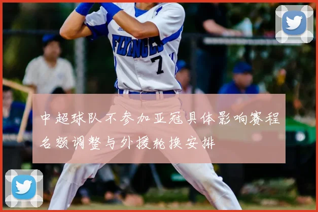 中超球队不参加亚冠具体影响赛程名额调整与外援轮换安排