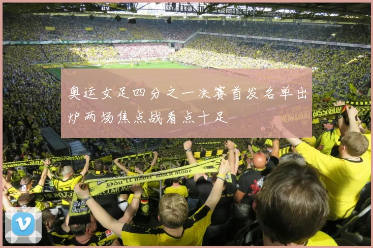 奥运女足四分之一决赛首发名单出炉两场焦点战看点十足