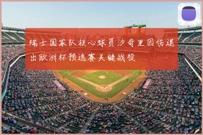 瑞士国家队核心球员沙奇里因伤退出欧洲杯预选赛关键战役