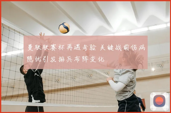 曼联联赛杯再遇考验 关键战前伤病隐忧引发排兵布阵变化