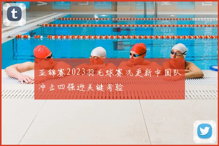 亚锦赛2023羽毛球赛况更新中国队冲击四强迎关键考验