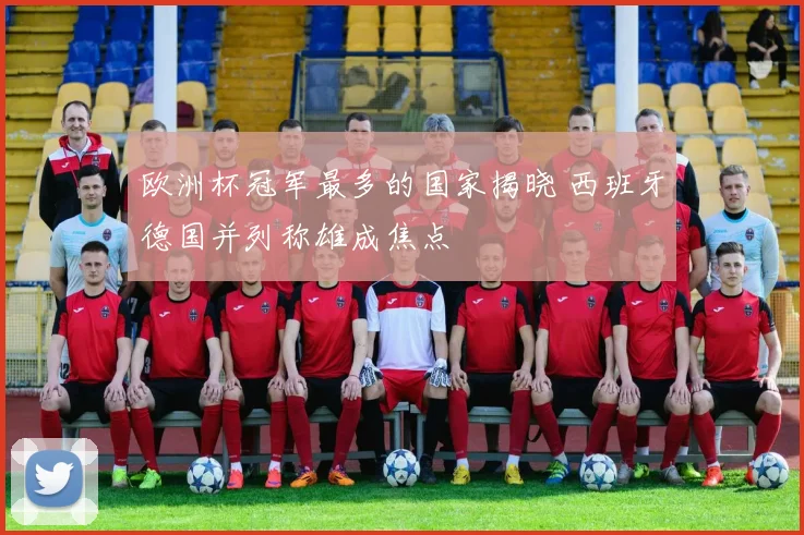 欧洲杯冠军最多的国家揭晓 西班牙德国并列称雄成焦点