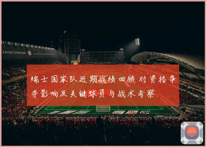 瑞士国家队近期战绩回顾 对资格争夺影响及关键球员与战术考察