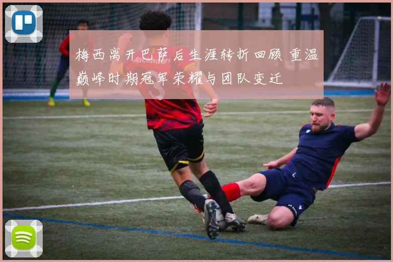 梅西离开巴萨后生涯转折回顾 重温巅峰时期冠军荣耀与团队变迁