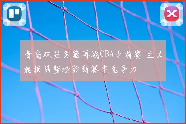 青岛双星男篮再战CBA季前赛 主力轮换调整检验新赛季竞争力
