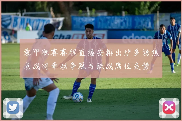 意甲联赛赛程直播安排出炉多场焦点战将牵动争冠与欧战席位走势