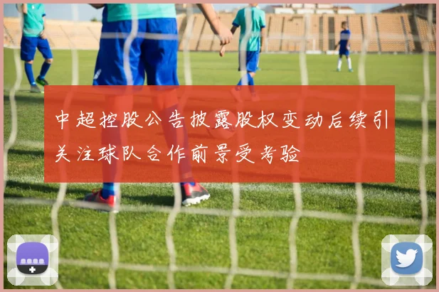 中超控股公告披露股权变动后续引关注球队合作前景受考验
