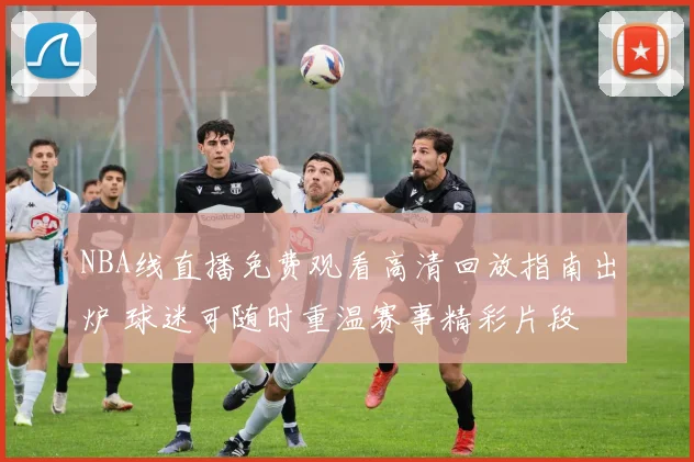 NBA线直播免费观看高清回放指南出炉 球迷可随时重温赛事精彩片段