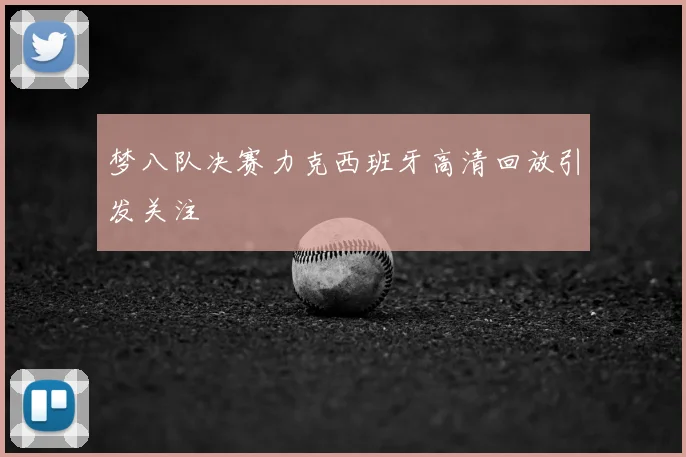 梦八队决赛力克西班牙高清回放引发关注