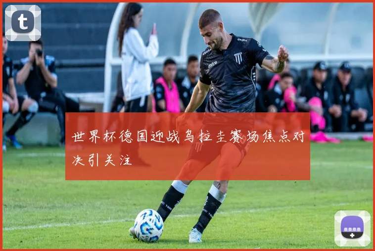 世界杯德国迎战乌拉圭赛场焦点对决引关注